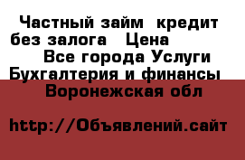 Частный займ, кредит без залога › Цена ­ 1 500 000 - Все города Услуги » Бухгалтерия и финансы   . Воронежская обл.